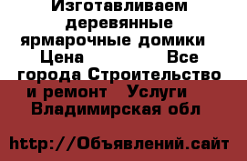 Изготавливаем деревянные ярмарочные домики › Цена ­ 125 000 - Все города Строительство и ремонт » Услуги   . Владимирская обл.